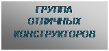 Подпись: ГРУППА
ОТЛИЧНЫХ
КОНСТРУКТОРОВ
